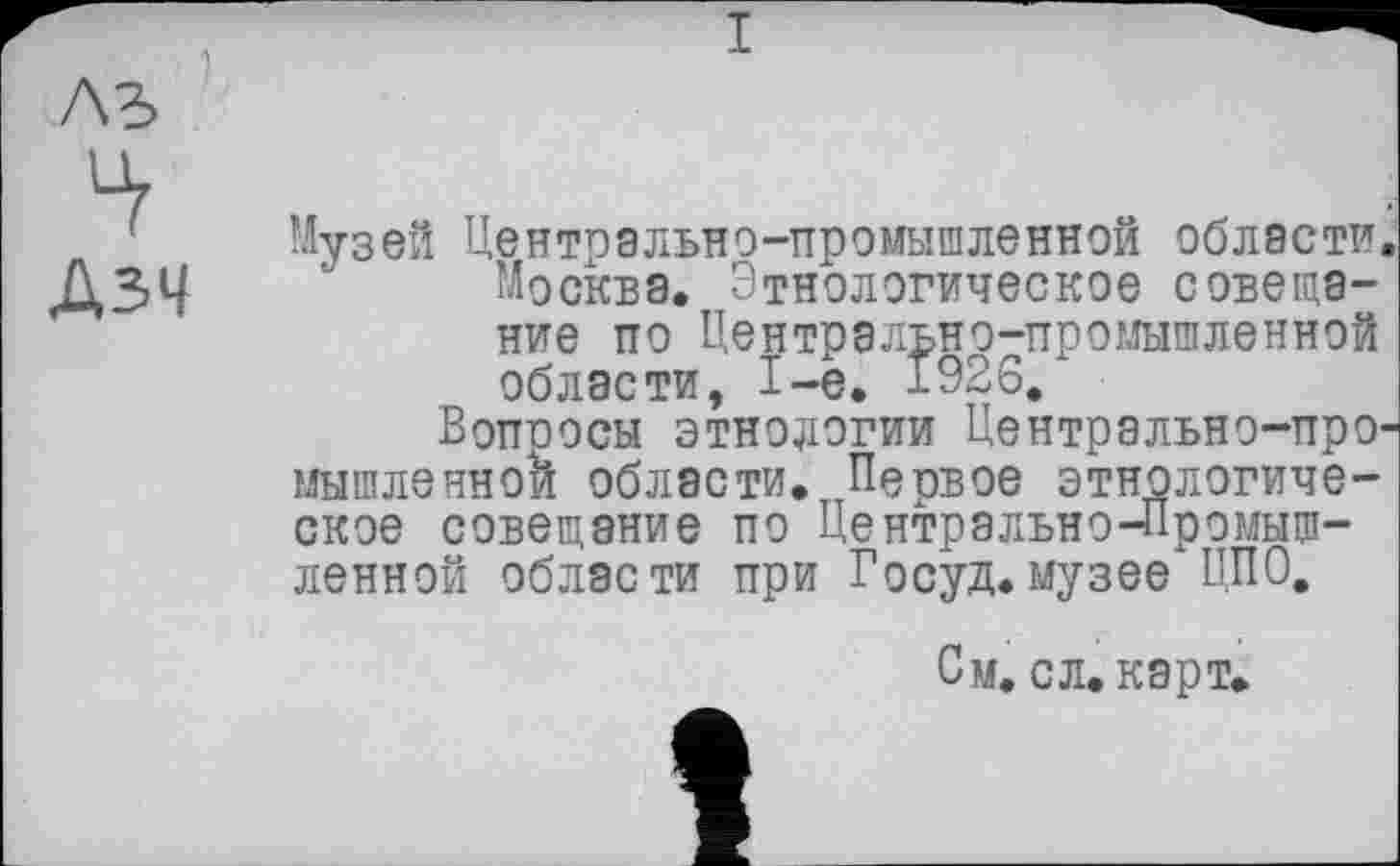 ﻿Дзч
Музей Центрально-промышленной области Москва. Этнологическое совещание по Центрально-промышленной области, 1-е. 1926.
Вопоосы этнологии Центрально-про мышленнои области. Первое этнологическое совещание по Центрально-Промышленной области при Госуд.музее ЦПО.
См. с л. карт.